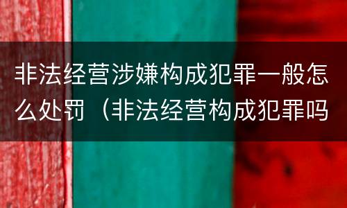非法经营涉嫌构成犯罪一般怎么处罚（非法经营构成犯罪吗）