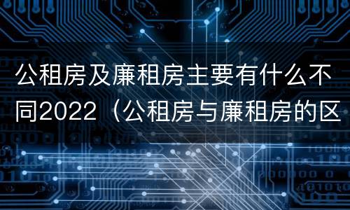 公租房及廉租房主要有什么不同2022（公租房与廉租房的区别都在此,别再搞错了!）