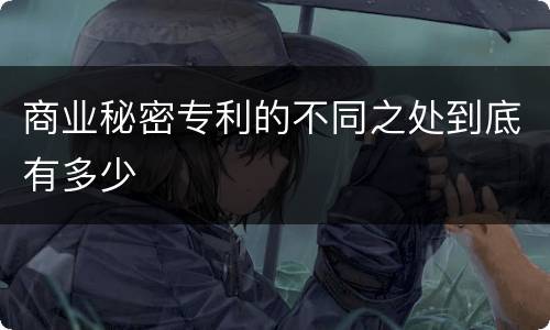 商业秘密专利的不同之处到底有多少