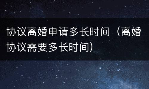 协议离婚申请多长时间（离婚协议需要多长时间）