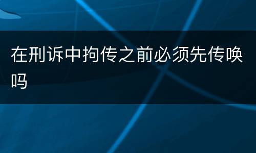 在刑诉中拘传之前必须先传唤吗