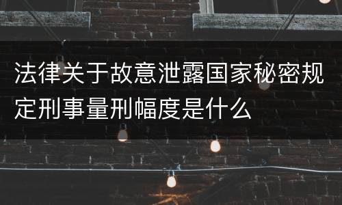法律关于故意泄露国家秘密规定刑事量刑幅度是什么