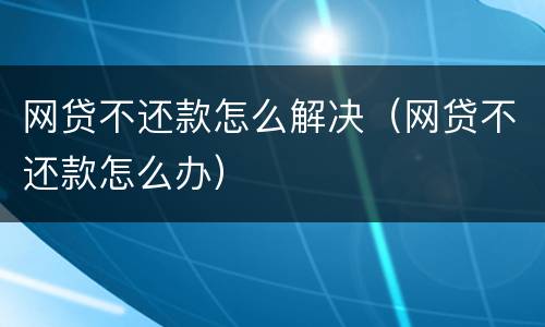 网贷不还款怎么解决（网贷不还款怎么办）