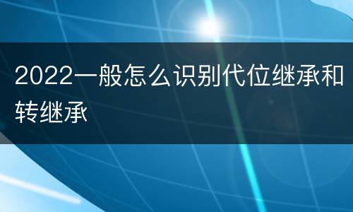 2022一般怎么识别代位继承和转继承