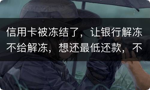 信用卡被冻结了，让银行解冻不给解冻，想还最低还款，不解冻的情况会被起诉吗