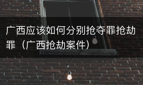 广西应该如何分别抢夺罪抢劫罪（广西抢劫案件）