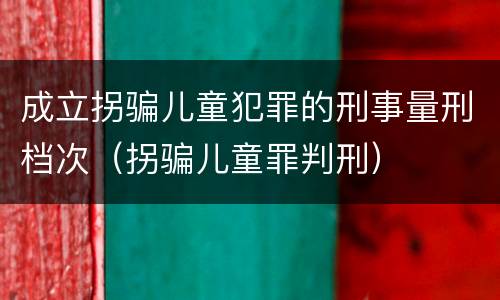 成立拐骗儿童犯罪的刑事量刑档次（拐骗儿童罪判刑）