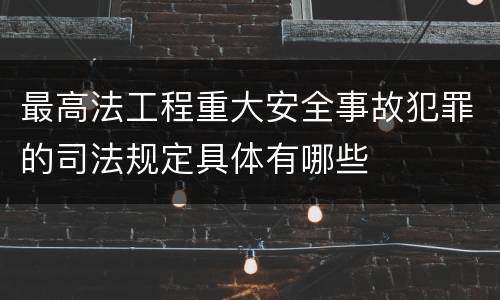最高法工程重大安全事故犯罪的司法规定具体有哪些