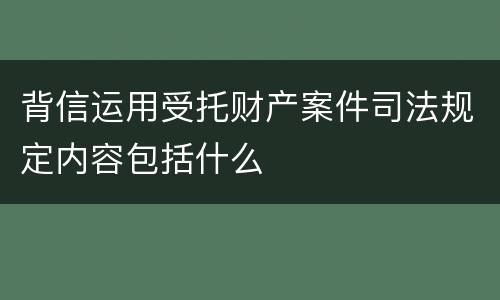 背信运用受托财产案件司法规定内容包括什么