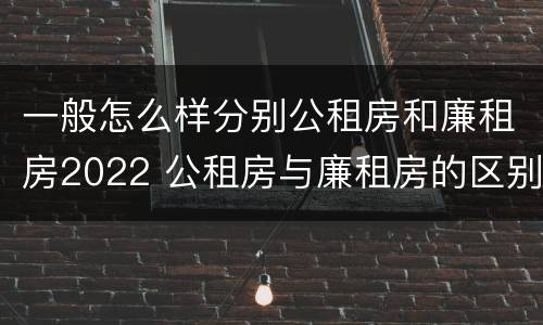 一般怎么样分别公租房和廉租房2022 公租房与廉租房的区别都在此,别再搞错了!