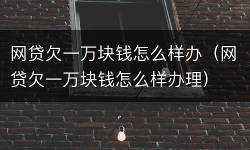 网贷欠一万块钱怎么样办（网贷欠一万块钱怎么样办理）