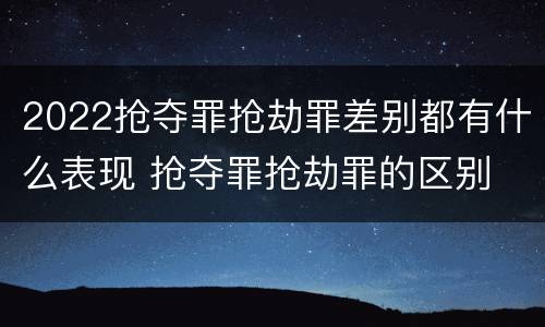 2022抢夺罪抢劫罪差别都有什么表现 抢夺罪抢劫罪的区别