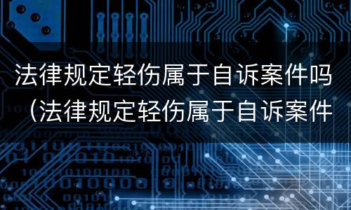 法律规定轻伤属于自诉案件吗（法律规定轻伤属于自诉案件吗）