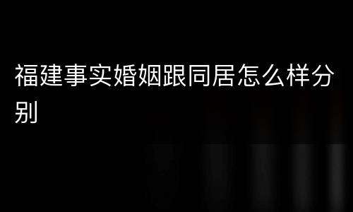 福建事实婚姻跟同居怎么样分别