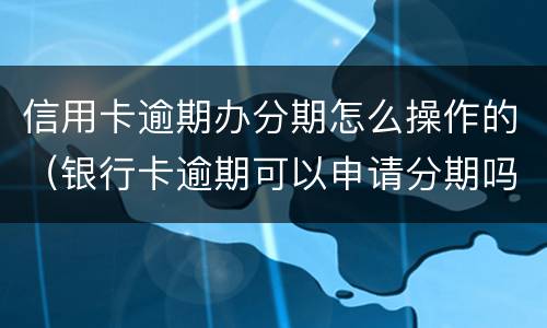 信用卡逾期办分期怎么操作的（银行卡逾期可以申请分期吗）