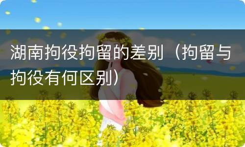 湖南拘役拘留的差别（拘留与拘役有何区别）
