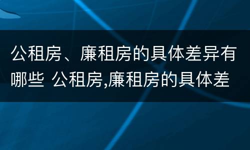 公租房、廉租房的具体差异有哪些 公租房,廉租房的具体差异有哪些呢