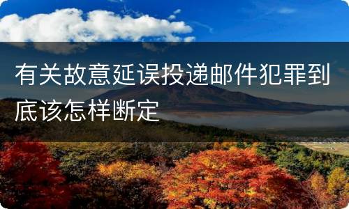 有关故意延误投递邮件犯罪到底该怎样断定