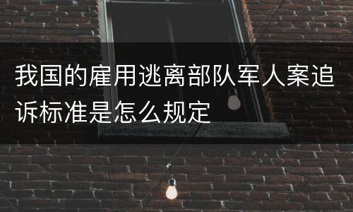 我国的雇用逃离部队军人案追诉标准是怎么规定