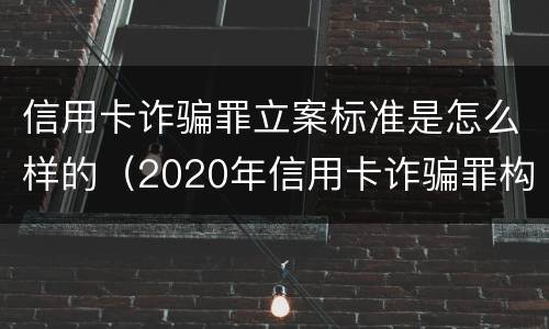 信用卡诈骗罪立案标准是怎么样的（2020年信用卡诈骗罪构成要件）