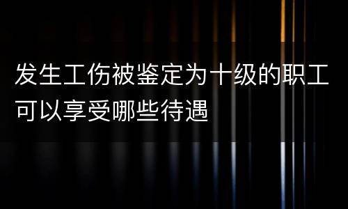 发生工伤被鉴定为十级的职工可以享受哪些待遇