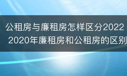 公租房与廉租房怎样区分2022 2020年廉租房和公租房的区别
