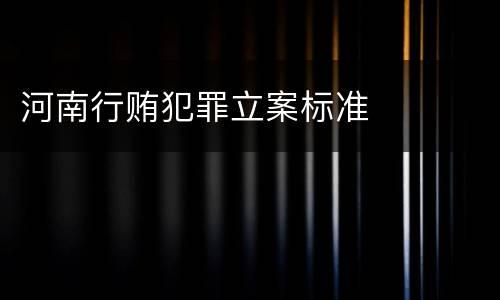 河南行贿犯罪立案标准