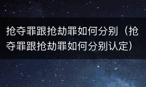 抢夺罪跟抢劫罪如何分别（抢夺罪跟抢劫罪如何分别认定）