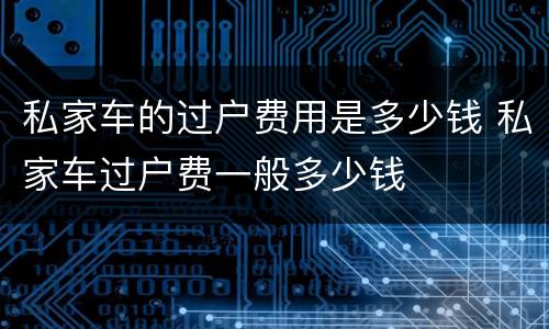 私家车的过户费用是多少钱 私家车过户费一般多少钱