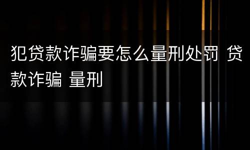 犯贷款诈骗要怎么量刑处罚 贷款诈骗 量刑