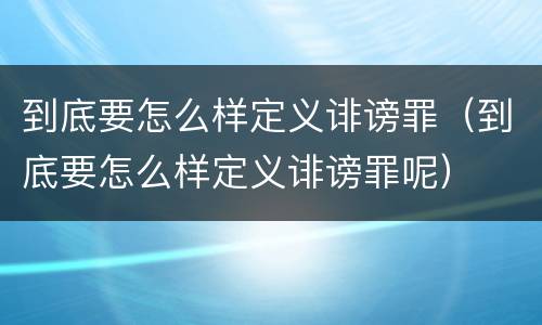 到底要怎么样定义诽谤罪（到底要怎么样定义诽谤罪呢）