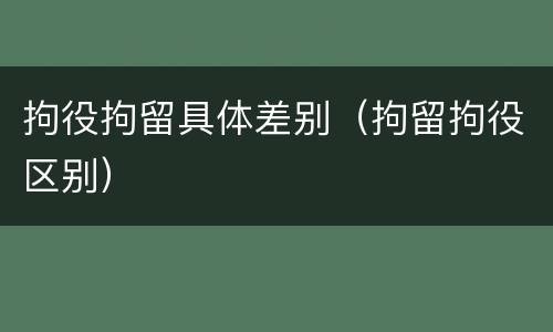 拘役拘留具体差别（拘留拘役区别）