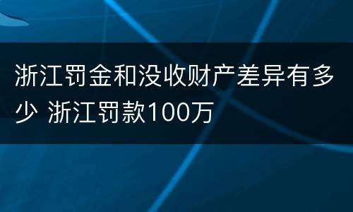 浙江罚金和没收财产差异有多少 浙江罚款100万