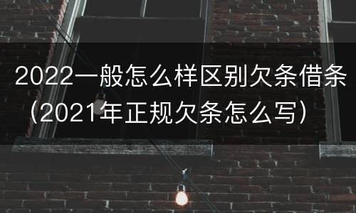 2022一般怎么样区别欠条借条（2021年正规欠条怎么写）