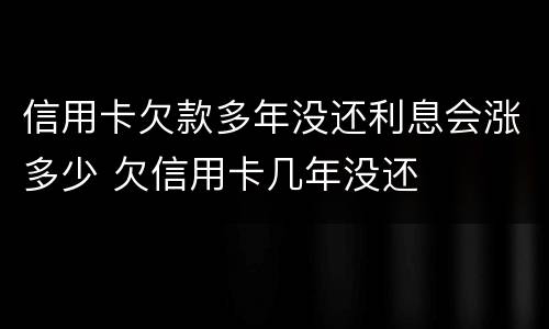 信用卡欠款多年没还利息会涨多少 欠信用卡几年没还