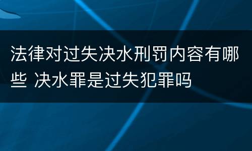 法律对过失决水刑罚内容有哪些 决水罪是过失犯罪吗