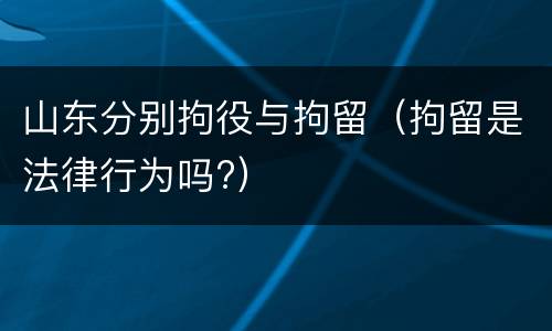 山东分别拘役与拘留（拘留是法律行为吗?）