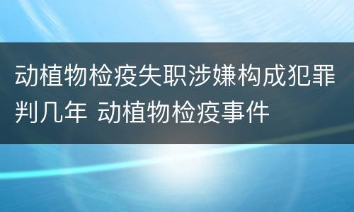 动植物检疫失职涉嫌构成犯罪判几年 动植物检疫事件