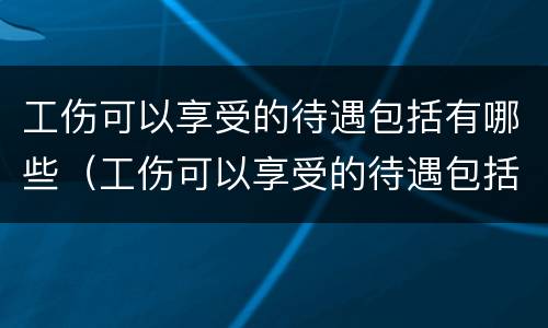 工伤可以享受的待遇包括有哪些（工伤可以享受的待遇包括有哪些呢）