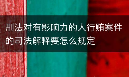 刑法对有影响力的人行贿案件的司法解释要怎么规定