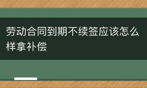 劳动合同到期不续签应该怎么样拿补偿