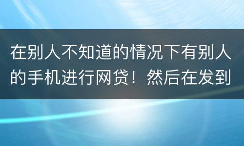 在别人不知道的情况下有别人的手机进行网贷！然后在发到自己的账户！这是诈骗罪嘛
