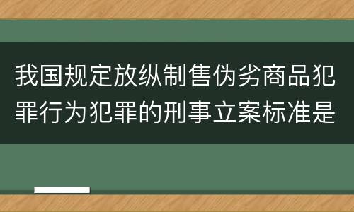 我国规定放纵制售伪劣商品犯罪行为犯罪的刑事立案标准是什么