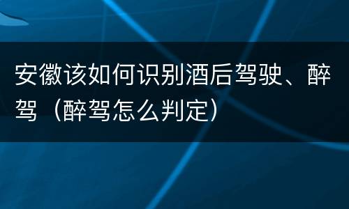 安徽该如何识别酒后驾驶、醉驾（醉驾怎么判定）
