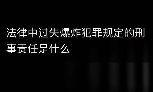 法律中过失爆炸犯罪规定的刑事责任是什么