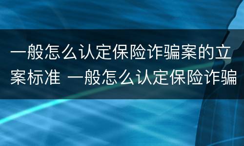 一般怎么认定保险诈骗案的立案标准 一般怎么认定保险诈骗案的立案标准呢
