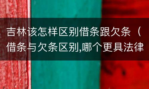 吉林该怎样区别借条跟欠条（借条与欠条区别,哪个更具法律）