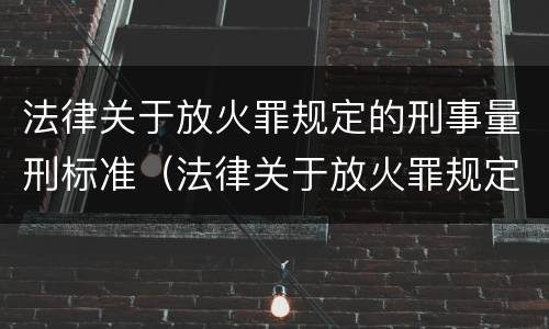 法律关于放火罪规定的刑事量刑标准（法律关于放火罪规定的刑事量刑标准是什么）