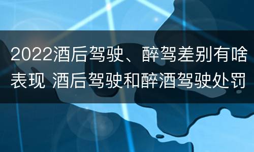 2022酒后驾驶、醉驾差别有啥表现 酒后驾驶和醉酒驾驶处罚新标准