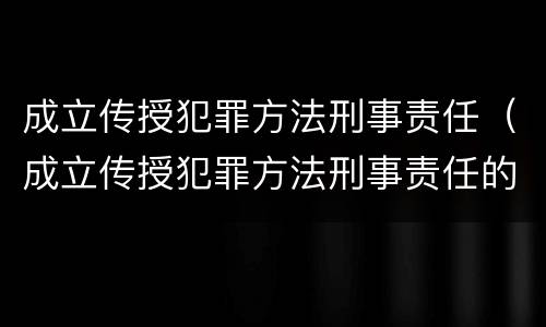 成立传授犯罪方法刑事责任（成立传授犯罪方法刑事责任的条件）